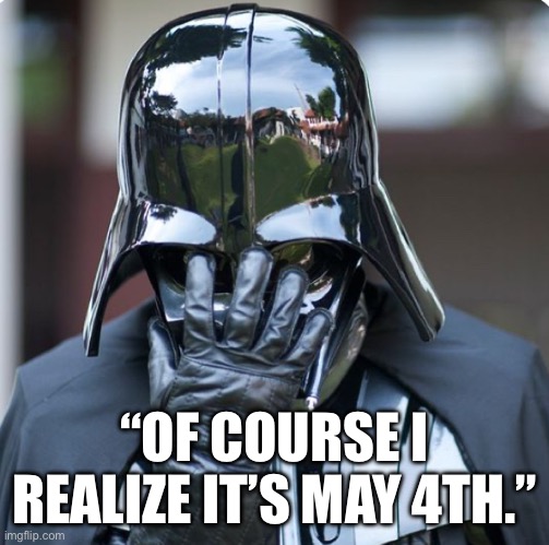 Darth Vader | “OF COURSE I REALIZE IT’S MAY 4TH.” | image tagged in may the 4th | made w/ Imgflip meme maker
