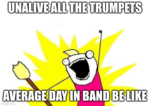 X All The Y Meme | UNALIVE ALL THE TRUMPETS; AVERAGE DAY IN BAND BE LIKE | image tagged in memes,x all the y | made w/ Imgflip meme maker