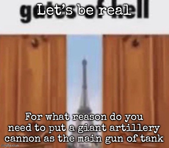 The gates of hell | Let’s be real; For what reason do you need to put a giant artillery cannon as the main gun of tank | image tagged in the gates of hell,msmg | made w/ Imgflip meme maker