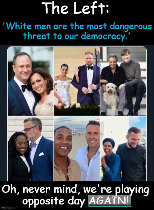 Liar, liar, pants on FIRE! Parallel existence where 'lies are truth'... | The Left:; 'White men are the most dangerous
threat to our democracy.'; Oh, never mind, we're playing 
opposite day AGAIN! _____ | image tagged in leftists,white man,bad,democrats,opposite day,political humor | made w/ Imgflip meme maker