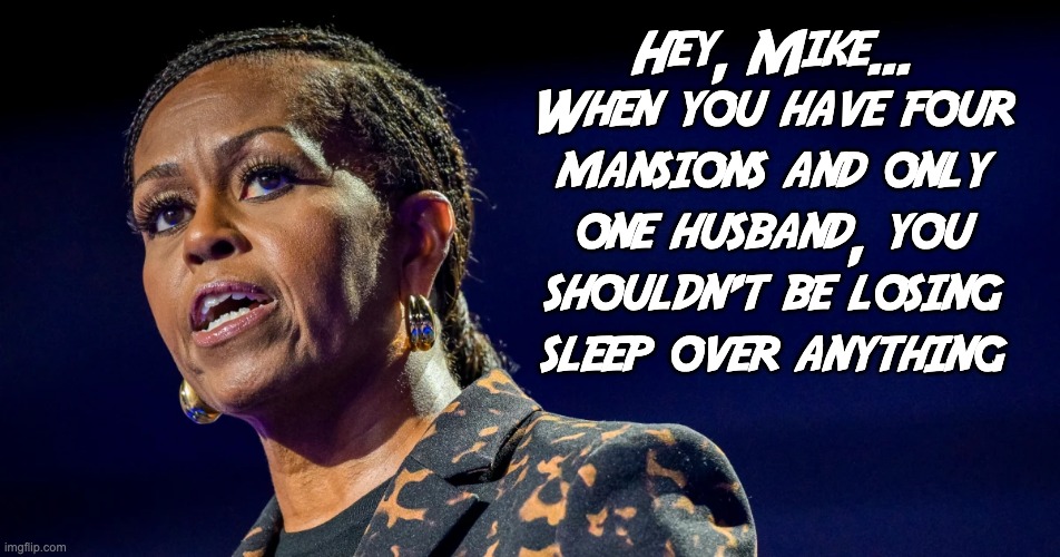 Just Take Yourself Away.... | Hey, Mike...
When you have four mansions and only one husband, you shouldn't be losing sleep over anything | image tagged in michelle,big mike,politics | made w/ Imgflip meme maker