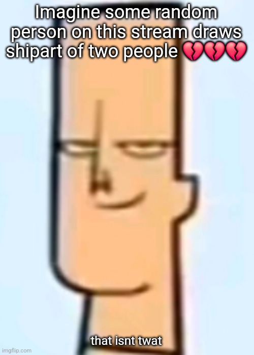 trent | Imagine some random person on this stream draws shipart of two people 💔💔💔; that isnt twat | image tagged in trent | made w/ Imgflip meme maker