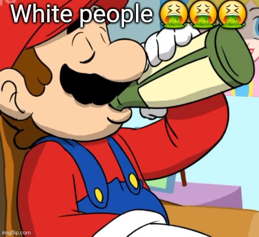 mario drinking | White people 🤮🤮🤮 | image tagged in mario drinking | made w/ Imgflip meme maker