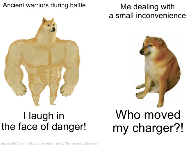 This is my brother, not kidding | Ancient warriors during battle; Me dealing with a small inconvenience; I laugh in the face of danger! Who moved my charger?! | image tagged in memes,buff doge vs cheems | made w/ Imgflip meme maker
