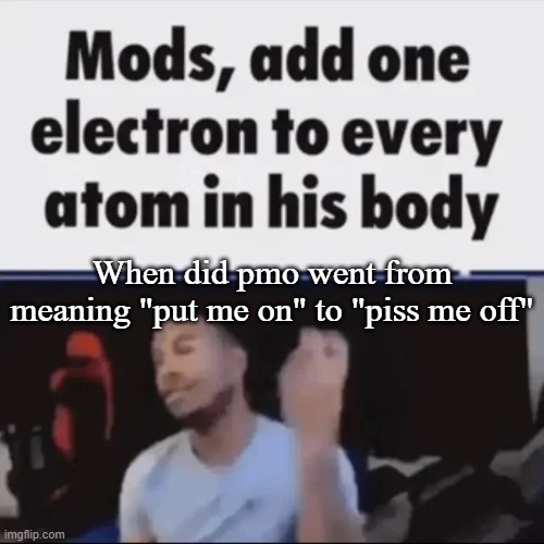 Mods, add one electron to every atom in his body | When did pmo went from meaning "put me on" to "piss me off" | image tagged in mods add one electron to every atom in his body,msmg,memes | made w/ Imgflip meme maker