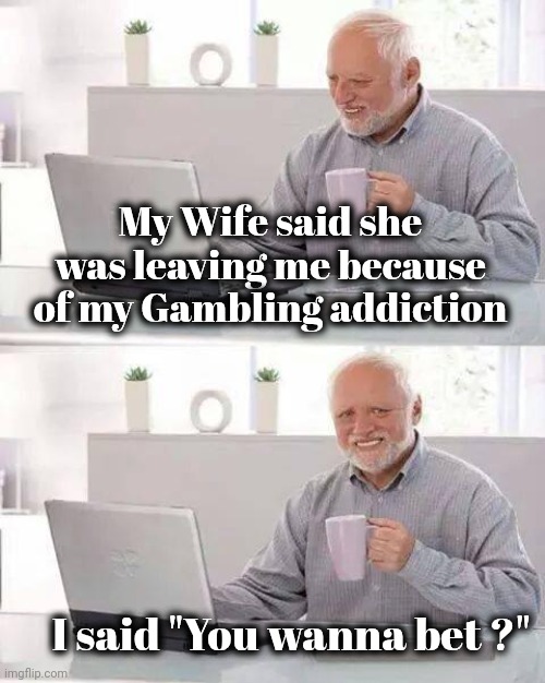 I bet you've heard this one before | My Wife said she was leaving me because of my Gambling addiction; I said "You wanna bet ?" | image tagged in memes,hide the pain harold,old joke,old man,the gambler,still a better love story than twilight | made w/ Imgflip meme maker