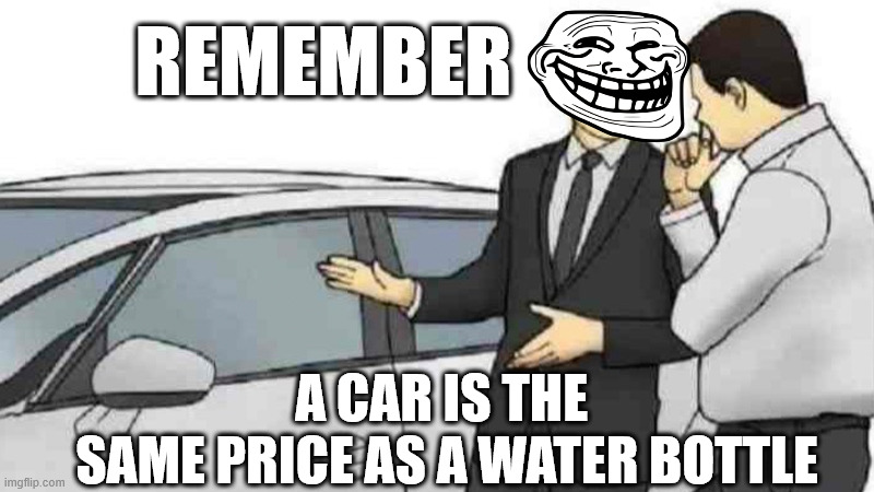 Car Salesman Slaps Roof Of Car | REMEMBER; A CAR IS THE 
SAME PRICE AS A WATER BOTTLE | image tagged in memes,car salesman slaps roof of car | made w/ Imgflip meme maker
