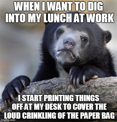 Confession Bear | WHEN I WANT TO DIG INTO MY LUNCH AT WORK I START PRINTING THINGS OFF AT MY DESK TO COVER THE LOUD CRINKLING OF THE PAPER BAG | image tagged in memes,confession bear | made w/ Imgflip meme maker