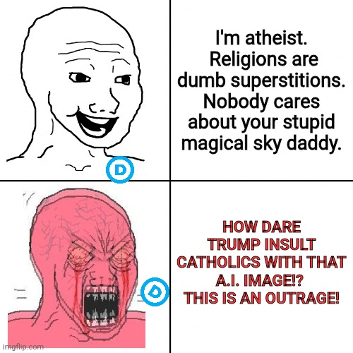 pope man bad | I'm atheist.  Religions are dumb superstitions. Nobody cares about your stupid magical sky daddy. HOW DARE TRUMP INSULT CATHOLICS WITH THAT A.I. IMAGE!?  THIS IS AN OUTRAGE! | image tagged in happy vs angry wojak | made w/ Imgflip meme maker