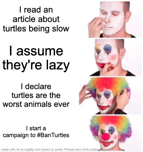 People who don't like turtles should drink shampoo | I read an article about turtles being slow; I assume they're lazy; I declare turtles are the worst animals ever; I start a campaign to #BanTurtles | image tagged in memes,clown applying makeup | made w/ Imgflip meme maker