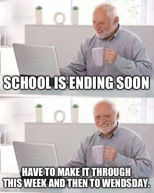 I can’t take it anymore! | SCHOOL IS ENDING SOON; HAVE TO MAKE IT THROUGH THIS WEEK AND THEN TO WENDSDAY. | image tagged in memes,hide the pain harold | made w/ Imgflip meme maker