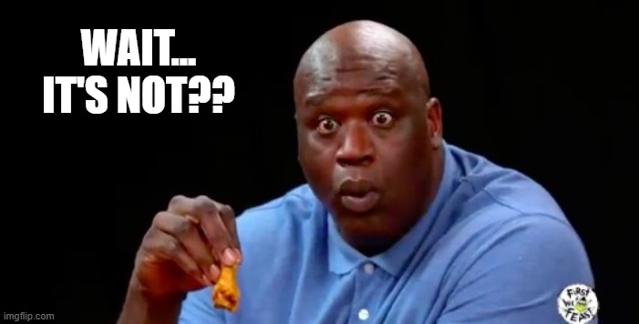 surprised shaq | WAIT...
IT'S NOT?? | image tagged in surprised shaq | made w/ Imgflip meme maker