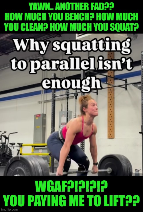 Funny | YAWN.. ANOTHER FAD?? HOW MUCH YOU BENCH? HOW MUCH YOU CLEAN? HOW MUCH YOU SQUAT? WGAF?!?!?!?
YOU PAYING ME TO LIFT?? | image tagged in funny,gym,weight lifting,karen,advice,working out | made w/ Imgflip meme maker