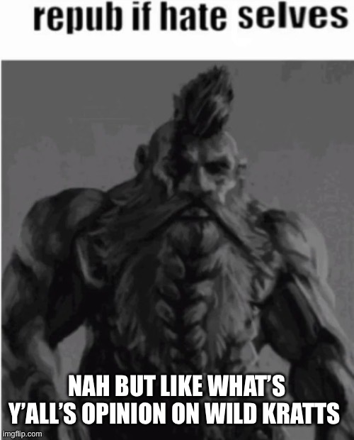 Repost if hate selves (dwarf version) | NAH BUT LIKE WHAT’S Y’ALL’S OPINION ON WILD KRATTS | image tagged in repost if hate selves dwarf version | made w/ Imgflip meme maker