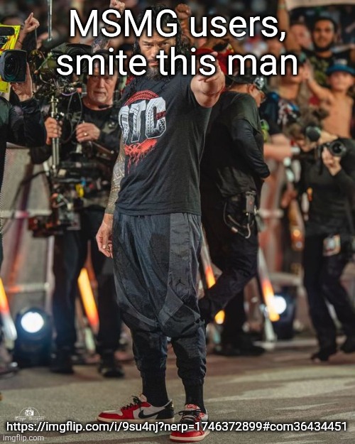 https://imgflip.com/i/9su4nj?nerp=1746372899#com36434451 | MSMG users, smite this man; https://imgflip.com/i/9su4nj?nerp=1746372899#com36434451 | image tagged in roman reigns pointing | made w/ Imgflip meme maker