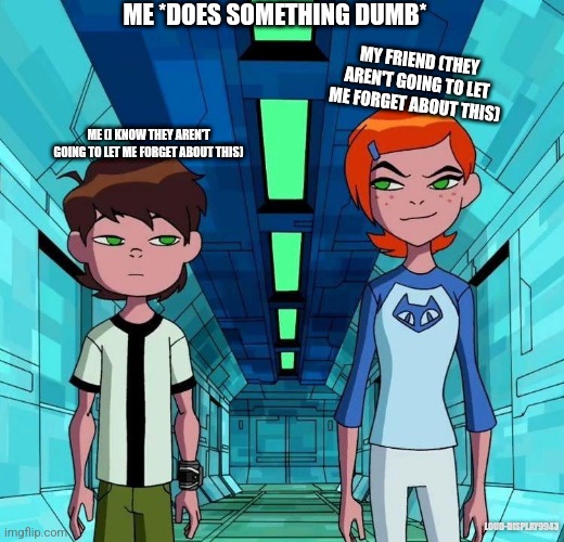 ._. | ME *DOES SOMETHING DUMB*; MY FRIEND (THEY AREN'T GOING TO LET ME FORGET ABOUT THIS); ME (I KNOW THEY AREN'T GOING TO LET ME FORGET ABOUT THIS); LOUD-DISPLAY9943 | image tagged in ben and gwen | made w/ Imgflip meme maker