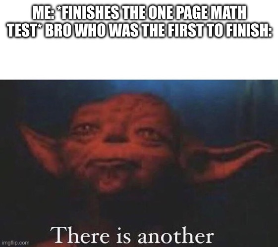 There is another | ME: *FINISHES THE ONE PAGE MATH TEST* BRO WHO WAS THE FIRST TO FINISH: | image tagged in there is another | made w/ Imgflip meme maker