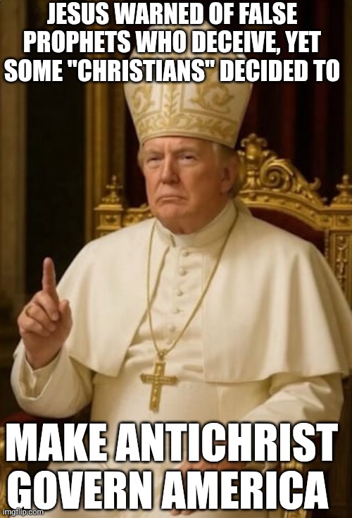 JESUS WARNED OF FALSE PROPHETS WHO DECEIVE, YET SOME "CHRISTIANS" DECIDED TO; MAKE ANTICHRIST GOVERN AMERICA | image tagged in trump,pope,antichrist,maga | made w/ Imgflip meme maker