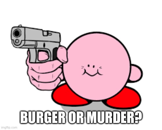 Kirby with a gun | BURGER OR MURDER? | image tagged in kirby with a gun | made w/ Imgflip meme maker