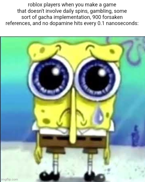 i will make my exploration games, thank you | roblox players when you make a game that doesn't involve daily spins, gambling, some sort of gacha implementation, 900 forsaken references, and no dopamine hits every 0.1 nanoseconds: | image tagged in sad spongebob | made w/ Imgflip meme maker