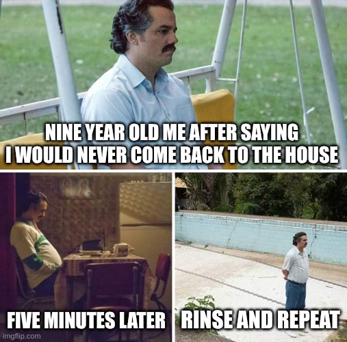 Sad Pablo Escobar | NINE YEAR OLD ME AFTER SAYING I WOULD NEVER COME BACK TO THE HOUSE; FIVE MINUTES LATER; RINSE AND REPEAT | image tagged in memes,sad pablo escobar | made w/ Imgflip meme maker