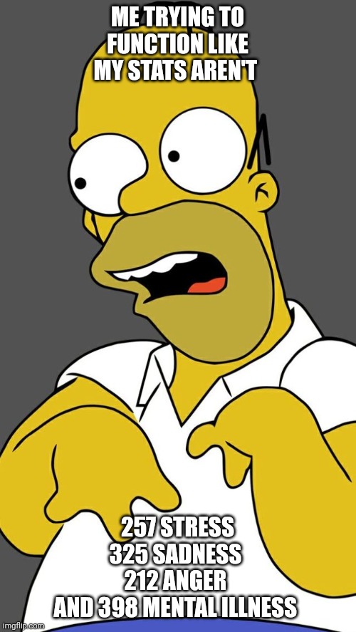 Stats Be Like | ME TRYING TO FUNCTION LIKE MY STATS AREN'T; 257 STRESS
325 SADNESS 
212 ANGER 
AND 398 MENTAL ILLNESS | image tagged in homer simpson,simpsons,sarcasm,satire,funny | made w/ Imgflip meme maker