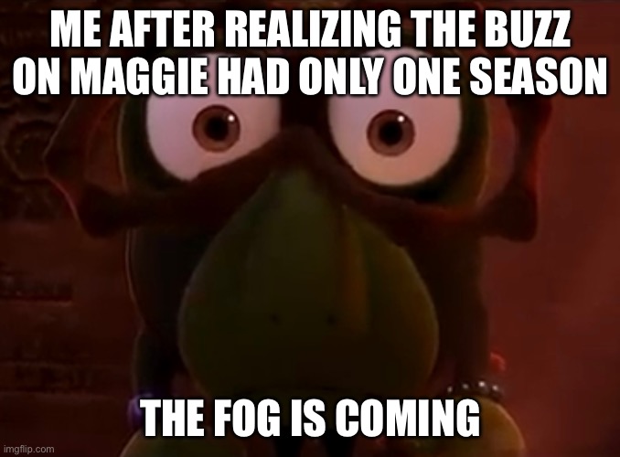 SCREW DISNEY FOR CANCELLING IT SO SOON | ME AFTER REALIZING THE BUZZ ON MAGGIE HAD ONLY ONE SEASON; THE FOG IS COMING | image tagged in unspeakable horror,the buzz on maggie,disney,disney channel,buzzdale,oh no anyway | made w/ Imgflip meme maker