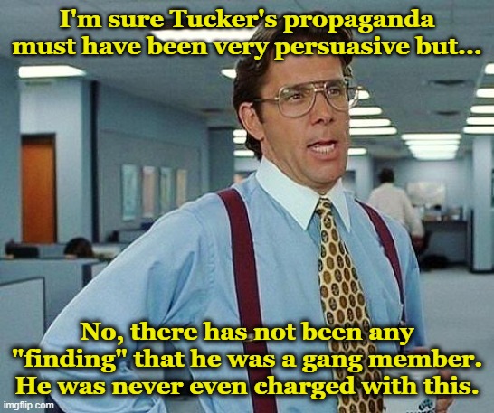 Lumbergh | I'm sure Tucker's propaganda must have been very persuasive but... No, there has not been any "finding" that he was a gang member. He was ne | image tagged in lumbergh | made w/ Imgflip meme maker