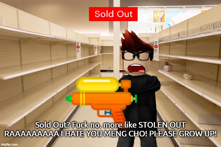 MC is crashing out because the sign said Sold Out and he thinks the boy who shoplifted was the reason the sign said Sold Out. | Sold Out? Fuсk no. more like STOLEN OUT RAAAAAAAAA I HATE YOU MENG CHO! PLEASE GROW UP! | image tagged in mc,sold out,shoplifting,meng cho,autism | made w/ Imgflip meme maker