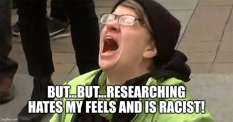 crying liberal | BUT...BUT...RESEARCHING HATES MY FEELS AND IS RACIST! | image tagged in crying liberal | made w/ Imgflip meme maker
