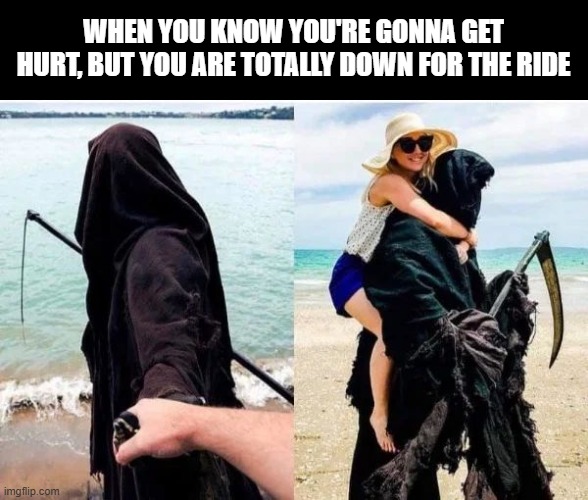 Ride or Die | WHEN YOU KNOW YOU'RE GONNA GET HURT, BUT YOU ARE TOTALLY DOWN FOR THE RIDE | image tagged in dark humor | made w/ Imgflip meme maker