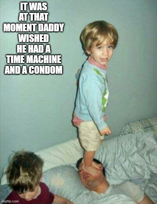 No Kids | IT WAS AT THAT MOMENT DADDY WISHED HE HAD A TIME MACHINE AND A CONDOM | image tagged in dark humor | made w/ Imgflip meme maker