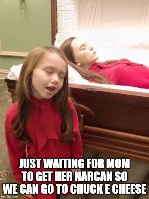 Dose Her | JUST WAITING FOR MOM TO GET HER NARCAN SO WE CAN GO TO CHUCK E CHEESE | image tagged in dark humor | made w/ Imgflip meme maker
