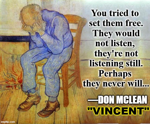A Word to Common Sense Conservatives Re: the Crazies | You tried to 
set them free.
They would
not listen, 
they're not
listening still.
Perhaps 
they never will... —DON MCLEAN; "VINCENT" | image tagged in vince vance,vincent van gogh,don mclean,arguing,liberals,democrats | made w/ Imgflip meme maker