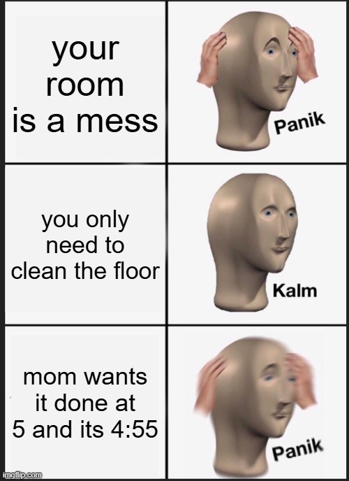 gotta clean the room | your room is a mess; you only need to clean the floor; mom wants it done at 5 and its 4:55 | image tagged in memes,panik kalm panik | made w/ Imgflip meme maker