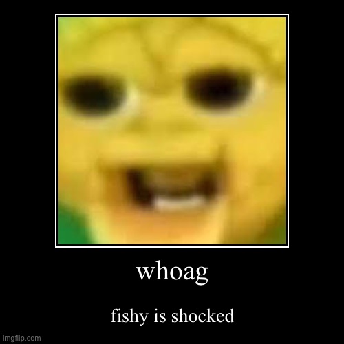 fishy | whoag | fishy is shocked | image tagged in demotivationals,fish,shocked black guy | made w/ Imgflip demotivational maker