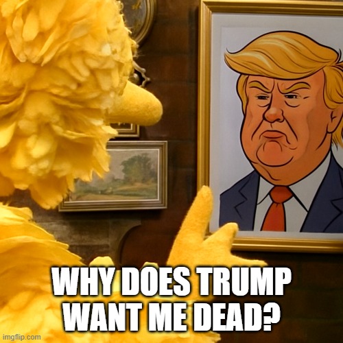 Trump kills Sesame Street.. Film at 10! | WHY DOES TRUMP WANT ME DEAD? | image tagged in sesame street,pbs,trump | made w/ Imgflip meme maker