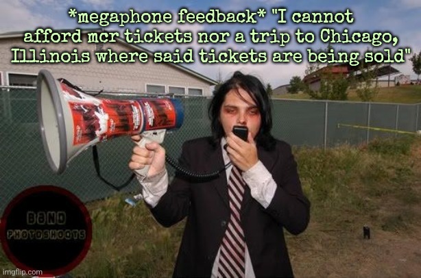 *megaphone feedback* "I cannot afford mcr tickets nor a trip to Chicago, Illinois where said tickets are being sold" | made w/ Imgflip meme maker