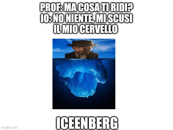 In alternativa chiamato heisberg | PROF: MA COSA TI RIDI?
IO: NO NIENTE, MI SCUSI
IL MIO CERVELLO; ICEENBERG | made w/ Imgflip meme maker