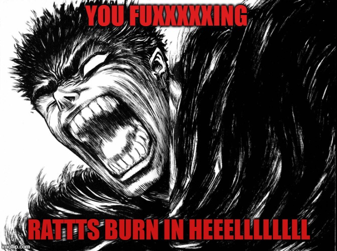 Guts scream Berserk | YOU FUXXXXXING; RATTTS BURN IN HEEELLLLLLLL | image tagged in guts scream berserk | made w/ Imgflip meme maker