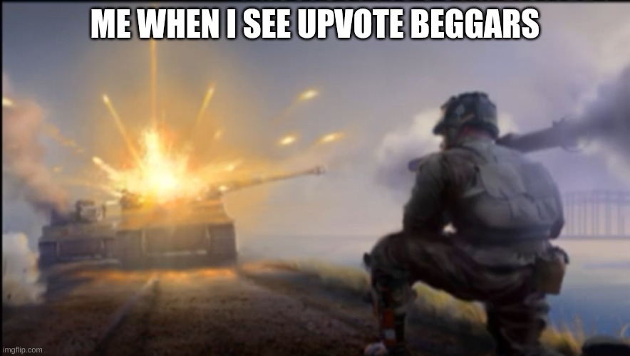 explode them | ME WHEN I SEE UPVOTE BEGGARS | image tagged in ww2 soldier blowing up german tank | made w/ Imgflip meme maker