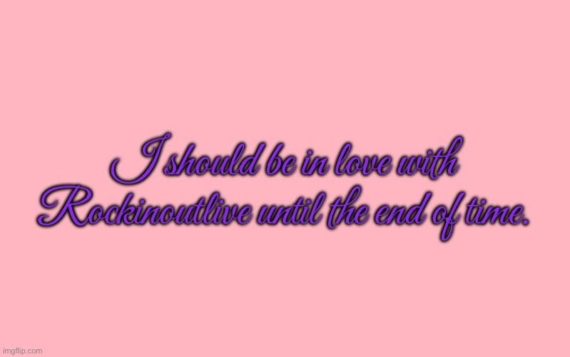 In love with Rockinoutlive | I should be in love with Rockinoutlive until the end of time. | image tagged in valentine's day meme,love story,girl,pretty girl,beautiful girl,romance | made w/ Imgflip meme maker