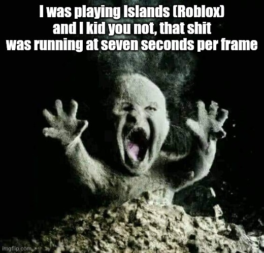My island has like 50k blocks | I was playing Islands (Roblox) and I kid you not, that shit was running at seven seconds per frame | image tagged in ash baby,roblox,islands | made w/ Imgflip meme maker