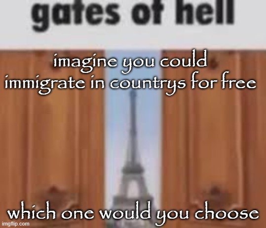 I would go to new zealand | imagine you could immigrate in countrys for free; which one would you choose | image tagged in gates of hell | made w/ Imgflip meme maker