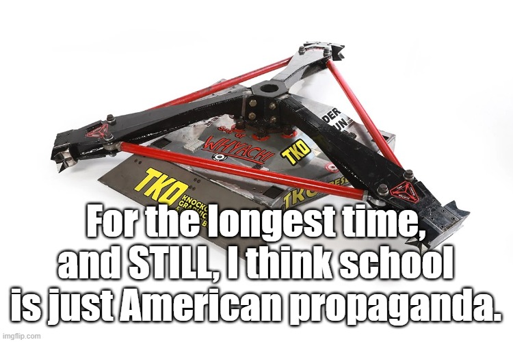 Son of Whyachi | For the longest time, and STILL, I think school is just American propaganda. | image tagged in son of whyachi | made w/ Imgflip meme maker
