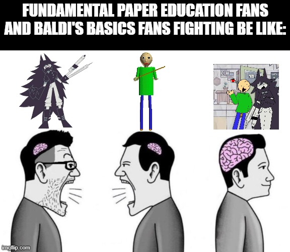 fundamental paper education fans and baldi's basics fans fighting be like: | FUNDAMENTAL PAPER EDUCATION FANS AND BALDI'S BASICS FANS FIGHTING BE LIKE: | image tagged in two small brain men screaming at each other while big brain man,baldi,baldi's basics,fpe,fundamental paper education,miss cicle | made w/ Imgflip meme maker