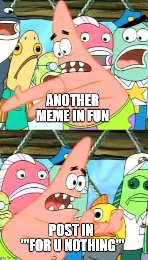 if i post one there tends to be another | ANOTHER MEME IN FUN; POST IN 
'''FOR U NOTHING''' | image tagged in memes,put it somewhere else patrick | made w/ Imgflip meme maker