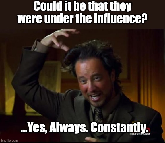Influence? Constantly. | Could it be that they were under the influence? …Yes, Always. Constantly. | image tagged in ancient aliens,dark humor,sarcasm,ironic,funny,memes | made w/ Imgflip meme maker