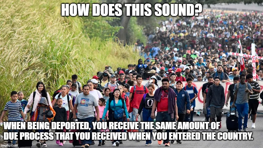 IF YOU ARE IN THE COUNTRY ILLEGALLY, HOW MUCH DUE PROCESS ARE YOU DUE? | HOW DOES THIS SOUND? WHEN BEING DEPORTED, YOU RECEIVE THE SAME AMOUNT OF DUE PROCESS THAT YOU RECEIVED WHEN YOU ENTERED THE COUNTRY. | image tagged in border,secure the border,due process,illegal aliens | made w/ Imgflip meme maker