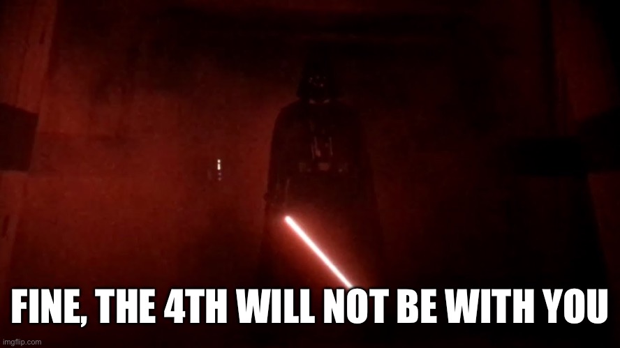 darth vader rogue one hallway | FINE, THE 4TH WILL NOT BE WITH YOU | image tagged in darth vader rogue one hallway | made w/ Imgflip meme maker